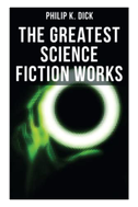 The Greatest Science Fiction Works of Philip K. Dick