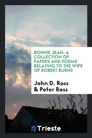 Ross, John D. / Peter Ross. Bonnie Jean, a collection of papers and poems relating to the wife of Robert Burns. Trieste Publishing, 2017.