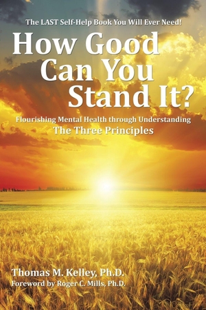 Kelley, Thomas. How Good Can You Stand It? - Flourishing Mental Health through Understanding The Three Principles. AuthorHouse, 2015.