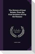 The History of Great Britain, From the First Invasion of It by the Romans
