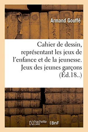 Gouffé, Armand. Cahier de dessin, représentant les jeux de l'enfance et de la jeunesse - avec une explication et une devise morale. Jeux des jeunes garçons. Hachette Livre, 2018.