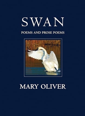 Oliver, Mary. Swan - Poems and Prose Poems. Beacon Press, 2012.