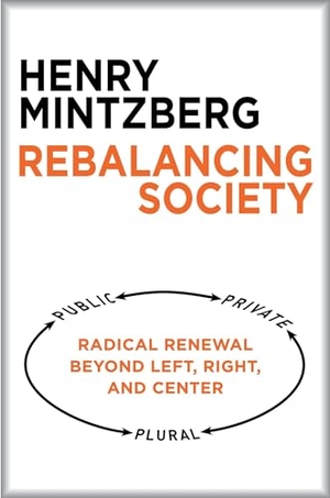 Mintzberg, Henry. Rebalancing Society - Radical Renewal Beyond Left, Right, and Center. Berrett-Koehler Publishers, 2015.