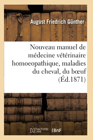 Gunther. Nouveau Manuel de Médecine Vétérinaire Homoeopathique, Ou Traitement Homoeopathique: Des Maladies Du Cheval, Du Boeuf, de la Brebis, Par A. Gunther, T. Hachette Livre - BNF, 2016.