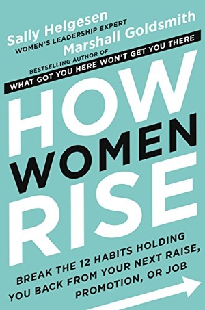 Helgesen, Sally / Marshall Goldsmith. How Women Rise - Break the 12 Habits Holding You Back from Your Next Raise, Promotion, or Job. Grand Central Publishing, 2018.