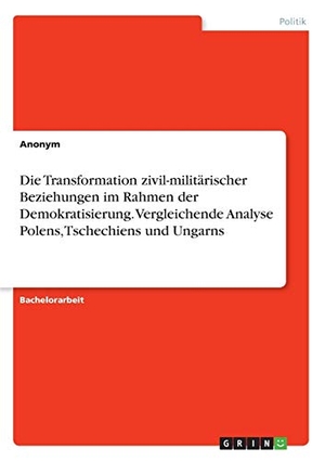 Anonym. Die Transformation zivil-militärischer Beziehungen im Rahmen der Demokratisierung. Vergleichende Analyse Polens, Tschechiens und Ungarns. GRIN Verlag, 2017.