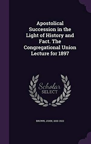 Brown, John. Apostolical Succession in the Light of History and Fact. The Congregational Union Lecture for 1897. Touchladybirdlucky Studios, 2015.
