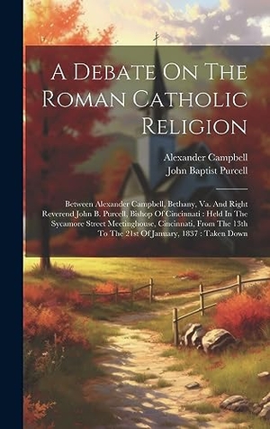 Campbell, Alexander. A Debate On The Roman Catholic Religion - Between Alexander Campbell, Bethany, Va. And Right Reverend John B. Purcell, Bishop Of Cincinnati : Held In The Sycamore Street Meetinghouse, Cincinnati, From The 13th To The 21st Of January, 1837 : Taken Down. Tradd Street Press, 2023.