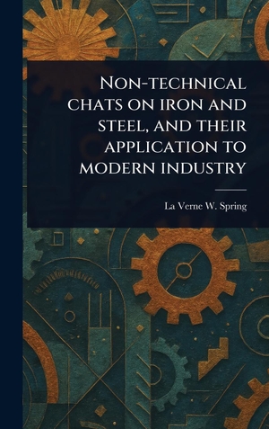 Spring, La Verne W.. Non-technical Chats on Iron and Steel, and Their Application to Modern Industry. Legare Street Press, 2025.