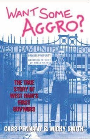 Pennant, Cass / Micky Smith. Want Some Aggro? - The True Story of West Ham's First Guv'nors. Bonnier Books UK, 2007.