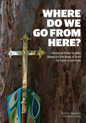 Daughtry, Stephen / Matthew Anstey. Where Do We Go from Here? - Missional Bible Studies Based on the Book of Acts - for Lent or Anytime. Anglican Board of Mission - Australia, 2020.