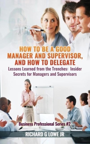 Lowe Jr, Richard G. How to be a Good Manager and Supervisor, and How to Delegate - Lessons Learned from the Trenches: Insider Secrets for Managers and Supervisors. The Writing King, 2016.