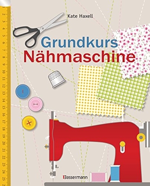 Haxell, Kate. Grundkurs Nähmaschine - Nähen leicht gemacht - Schritt für Schritt vom Einsteiger zum Profi. Bassermann, Edition, 2016.