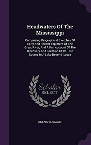 Glazier, Willard W.. Headwaters Of The Mississippi: Comprising Biographical Sketches Of Early And Recent Explorers Of The Great River, And A Full Account Of The Discovery. Touchladybirdlucky Studios, 2015.