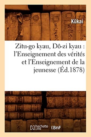 Kûkai. Zitu-Go Kyau, Dô-Zi Kyau: l'Enseignement Des Vérités Et l'Enseignement de la Jeunesse (Éd.1878). Hachette Livre - BNF, 2012.