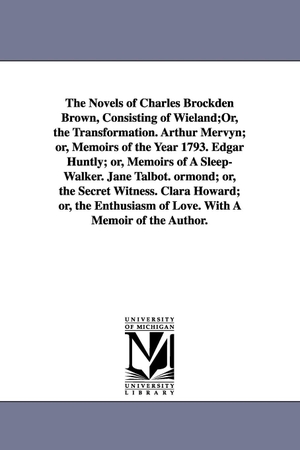 Brown, Charles Brockden. The Novels of Charles Brockden Brown, Consisting of Wieland;Or, the Transformation. Arthur Mervyn; or, Memoirs of the Year 1793. Edgar Huntly; or, Memoirs of A Sleep-Walker. Jane Talbot. ormond; or, the Secret Witness. Clara Howard; or, the Enthusiasm of Love.. Regents of Univ of Mi, Scholarly Publishing Office, 2006.