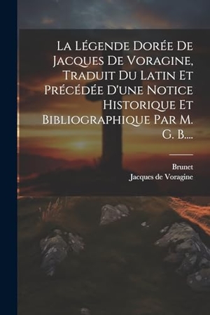 Voragine, Jacques De / Brunet. La Légende Dorée De Jacques De Voragine, Traduit Du Latin Et Précédée D'une Notice Historique Et Bibliographique Par M. G. B..... Creative Media Partners, LLC, 2023.