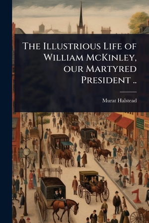 Halstead, Murat. The Illustrious Life of William McKinley, our Martyred President ... Creative Media Partners, LLC, 2025.