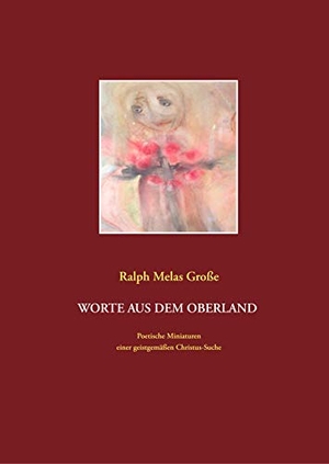 Große, Ralph Melas. Worte aus dem Oberland - Poetische Miniaturen aus christlich spiritueller Sicht. Books on Demand, 2019.