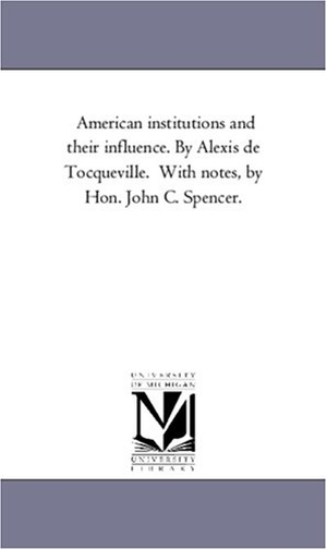 De Tocqueville, Alexis / Alexis De Tocqueville. American Institutions and Their Influence. by Alexis de Tocqueville. with Notes, by Hon. John C. Spencer.. Regents of Univ of Mi, Scholarly Publishing Office, 2006.