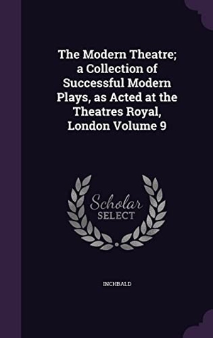Inchbald. The Modern Theatre; a Collection of Successful Modern Plays, as Acted at the Theatres Royal, London Volume 9. Touchladybirdlucky Studios, 2016.