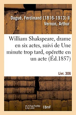Dugué, Ferdinand. William Shakspeare, drame en six actes, suivi de Une minute trop tard, opérette en un acte - Livr. 306. Hachette Livre, 2018.