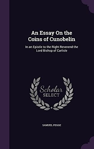 Pegge, Samuel. An Essay On the Coins of Cunobelin: In an Epistle to the Right Reverend the Lord Bishop of Carlisle. Touchladybirdlucky Studios, 2016.