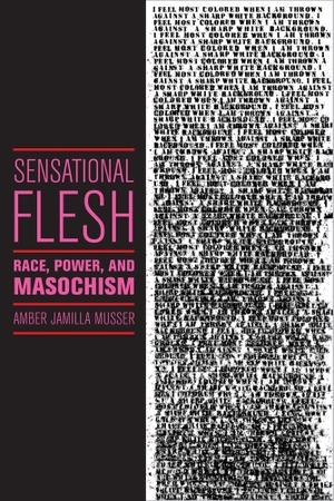 Musser, Amber Jamilla. Sensational Flesh - Race, Power, and Masochism. NYU Press - IPS, 2014.