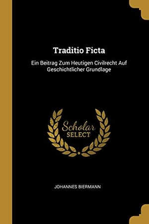 Biermann, Johannes. Traditio Ficta: Ein Beitrag Zum Heutigen Civilrecht Auf Geschichtlicher Grundlage. Creative Media Partners, LLC, 2018.