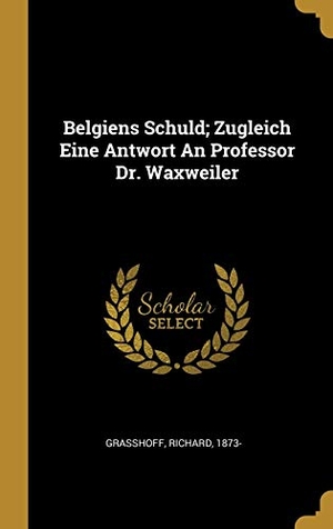 Grasshoff, Richard. Belgiens Schuld; Zugleich Eine Antwort An Professor Dr. Waxweiler. Creative Media Partners, LLC, 2019.