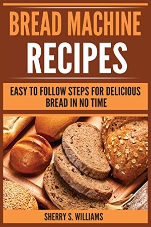Williams, Sherry S.. Bread Machine Recipes - Easy To Follow Steps For Delicious Bread In No Time. Urgesta AS, 2020.