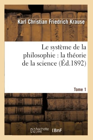 Krause, Karl Christian Friedrich. Le Système de la Philosophie: La Théorie de la Science. Tome 1. Hachette Livre, 2013.