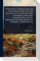 Testamenta Eboracensia Of Wills Registered At York Illustrative Of The History, Manners, Language, Statistics, &c., Of The Province Of York, From The Year Mccc Downwards