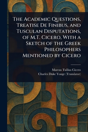 Cicero, Marcus Tullius / Charles Duke Yonge. The Academic Questions, Treatise De Finibus, and Tusculan Disputations, of M.T. Cicero, With a Sketch of the Greek Philosophers Mentioned by Cicero. Creative Media Partners, LLC, 2025.