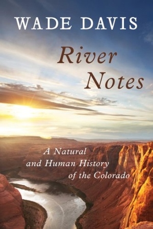 Davis, Wade. River Notes - A Natural and Human History of the Colorado. Island Press, 2012.