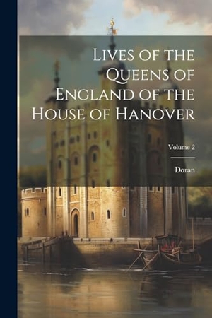 Doran. Lives of the Queens of England of the House of Hanover; Volume 2. Creative Media Partners, LLC, 2023.