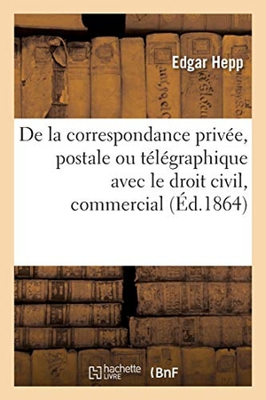 Hepp. de la Correspondance Privée, Postale Ou Télégraphique Avec Le Droit Civil, Le Droit Commercial. Hachette Livre - BNF, 2016.
