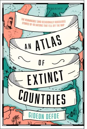 Defoe, Gideon. An Atlas of Extinct Countries - The Remarkable (and Occasionally Ridiculous) Stories of 48 Nations that Fell off the Map. Harper Collins Publ. UK, 2020.