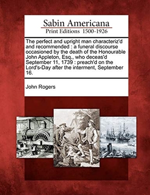 Rogers, John. The Perfect and Upright Man Characteriz'd and Recommended - A Funeral Discourse Occasioned by the Death of the Honourable John Appleton, Esq., Who Dece. BiblioLife, 2012.