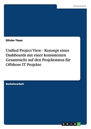 Tisun, Olivier. Unified Project View - Konzept eines Dashboards mit einer konsistenten Gesamtsicht auf den Projektstatus für Offshore IT Projekte. GRIN Publishing, 2011.