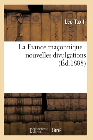 Taxil, Léo. La France maçonnique - nouvelles divulgations (Éd.1888). Hachette Livre, 2018.