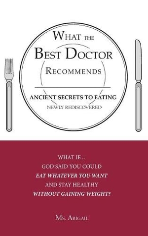 Abigail. What the Best Doctor Recommends - Ancient Secrets to Eating Newly Rediscovered. Xulon Press, 2008.