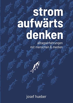 Hueber, Josef. Stromaufwärts denken - Alltagserfahrungen mit Menschen und Medien. Books on Demand, 2020.