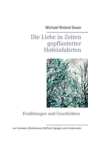 Sauer, Michael Roland. Die Liebe in Zeiten gepflasterter Hofeinfahrten - Erzählungen und Geschichten. Books on Demand, 2015.
