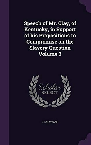 Clay, Henry. Speech of Mr. Clay, of Kentucky, in Support of His Propositions to Compromise on the Slavery Question Volume 3. Touchladybirdlucky Studios, 2015.