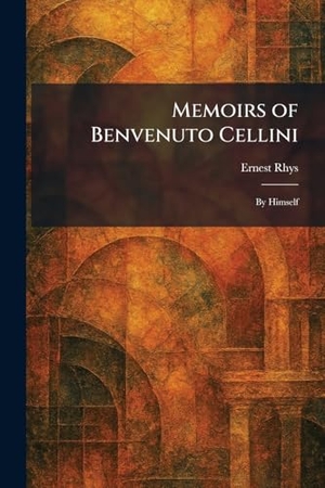 Rhys, Ernest. Memoirs of Benvenuto Cellini - By Himself. Legare Street Press, 2026.