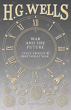 Wells, H. G.. War and the Future - Italy, France and Britain at War. H. G. Wells Library, 2016.