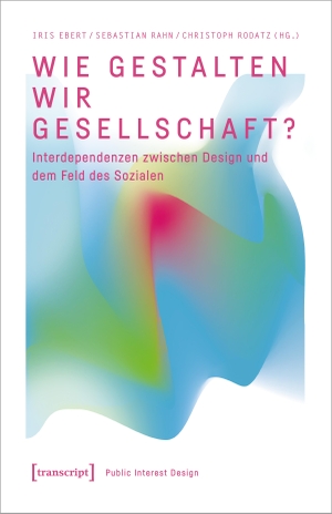 Ebert, Iris / Sebastian Rahn et al (Hrsg.). Wie gestalten wir Gesellschaft? - Interdependenzen zwischen Design und dem Feld des Sozialen. Transcript Verlag, 2024.
