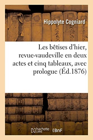 Cogniard, Hippolyte / Siraudin, Paul et al. Les Bêtises d'Hier, Revue-Vaudeville En Deux Actes Et Cinq Tableaux, Avec Prologue. Hachette Livre - BNF, 2020.