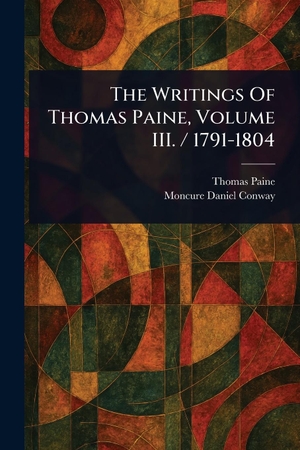 Paine, Thomas / Moncure Daniel Conway. The Writings Of Thomas Paine, Volume III. / 1791-1804. Creative Media Partners, LLC, 2025.